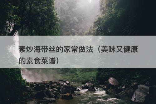 素炒海带丝的家常做法（美味又健康的素食菜谱）