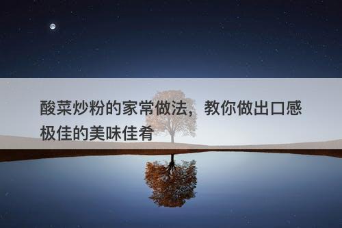 酸菜炒粉的家常做法，教你做出口感极佳的美味佳肴