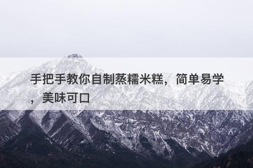 手把手教你自制蒸糯米糕，简单易学，美味可口