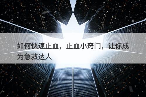 如何快速止血，止血小窍门，让你成为急救达人