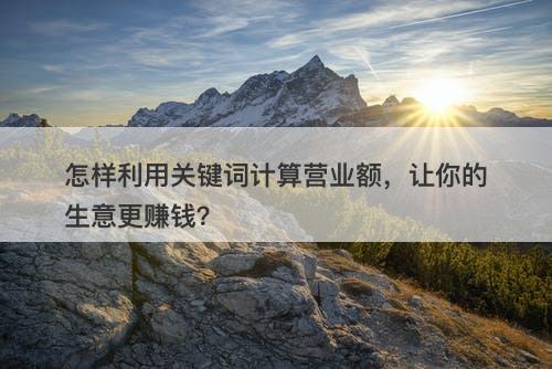 怎样利用关键词计算营业额，让你的生意更赚钱？