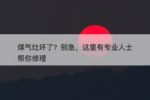 煤气灶坏了？别急，这里有专业人士帮你修理