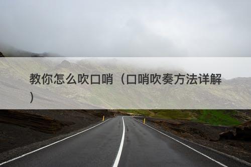 教你怎么吹口哨（口哨吹奏方法详解）