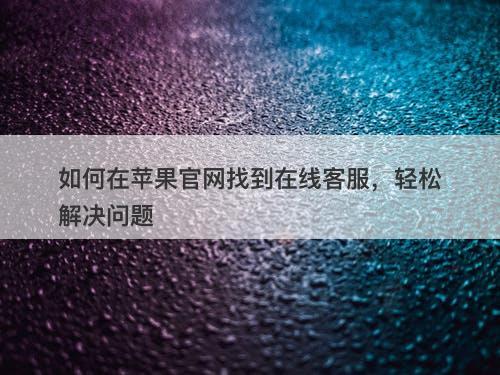 如何在苹果官网找到在线客服，轻松解决问题