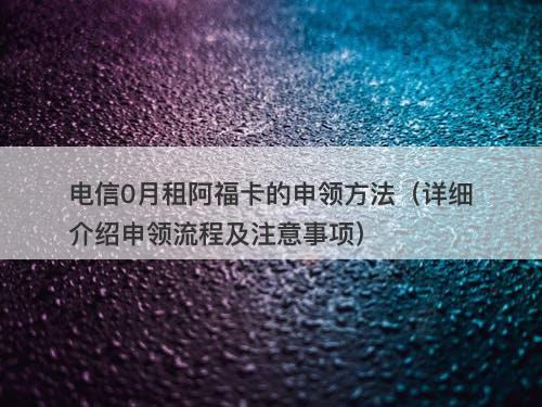 电信0月租阿福卡的申领方法（详细介绍申领流程及注意事项）