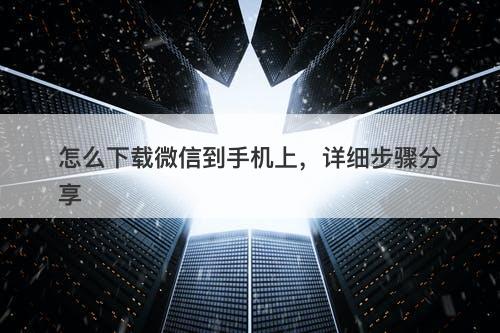 怎么下载微信到手机上，详细步骤分享