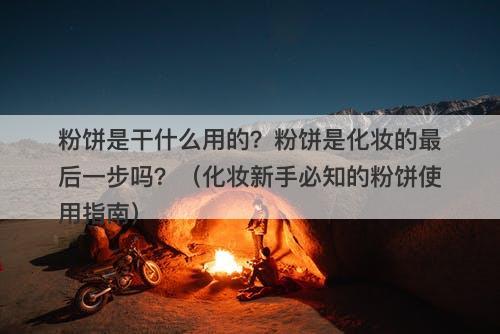粉饼是干什么用的？粉饼是化妆的最后一步吗？（化妆新手必知的粉饼使用指南）