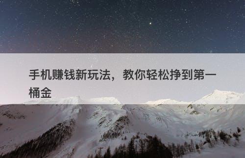 手机赚钱新玩法，教你轻松挣到第一桶金