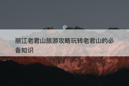 丽江老君山旅游攻略玩转老君山的必备知识