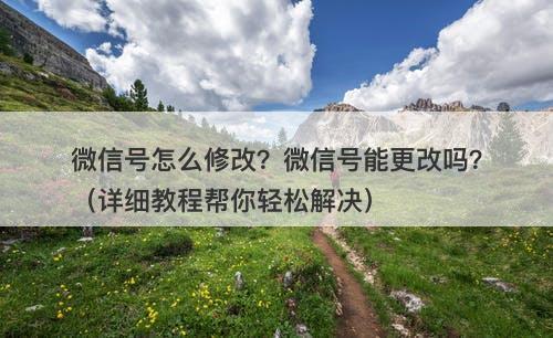 微信号怎么修改？微信号能更改吗？（详细教程帮你轻松解决）