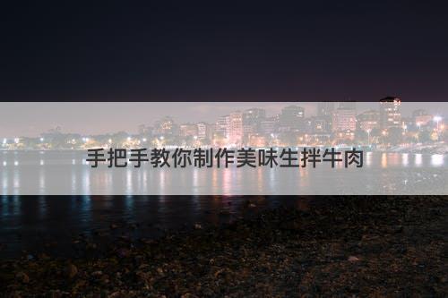 手把手教你制作美味生拌牛肉