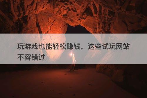 玩游戏也能轻松赚钱，这些试玩网站不容错过