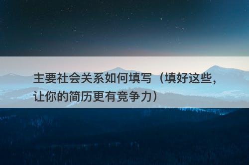 主要社会关系如何填写（填好这些，让你的简历更有竞争力）