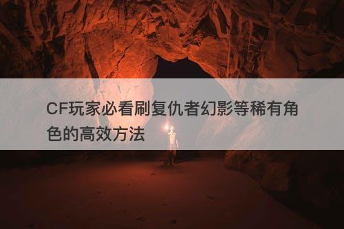 CF玩家必看刷复仇者幻影等稀有角色的高效方法