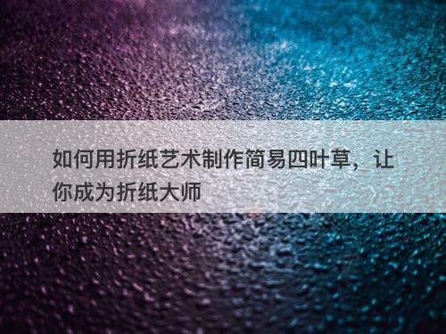 如何用折纸艺术制作简易四叶草，让你成为折纸大师