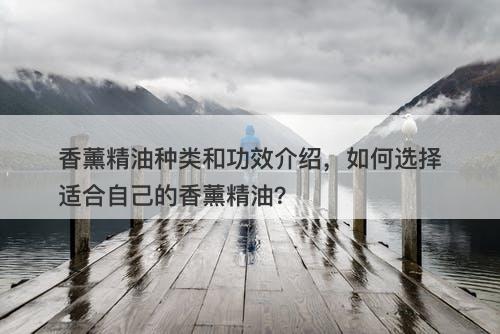 香薰精油种类和功效介绍，如何选择适合自己的香薰精油？
