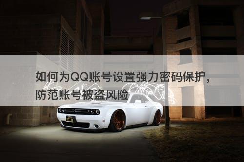 如何为QQ账号设置强力密码保护，防范账号被盗风险
