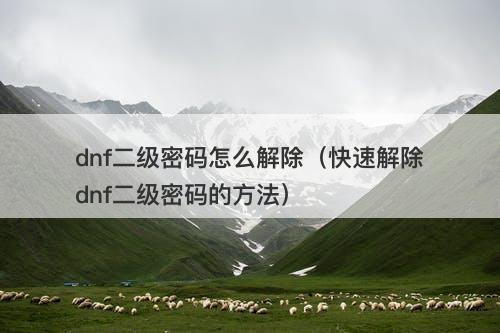 dnf二级密码怎么解除（快速解除dnf二级密码的方法）
