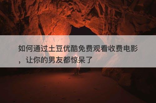 如何通过土豆优酷免费观看收费电影，让你的男友都惊呆了
