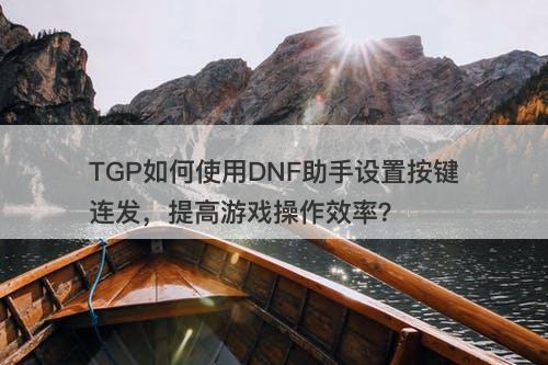 TGP如何使用DNF助手设置按键连发，提高游戏操作效率？