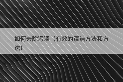 如何去除污渍（有效的清洁方法和方法）
