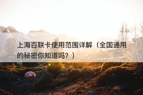 上海百联卡使用范围详解（全国通用的秘密你知道吗？）