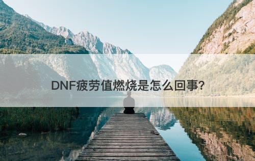 DNF疲劳值燃烧是怎么回事？