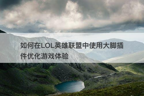 如何在LOL英雄联盟中使用大脚插件优化游戏体验-图1