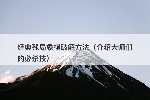 经典残局象棋破解方法（介绍大师们的必杀技）