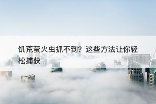 饥荒萤火虫抓不到?这些方法让你轻松捕获-图1 饥荒萤火虫抓不到?这些方法让你轻松捕获-图1