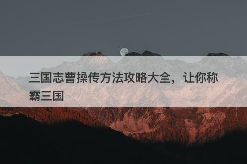 三国志曹操传方法攻略大全，让你称霸三国