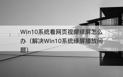 Win10系统看网页视频绿屏怎么办（解决Win10系统绿屏播放问题）