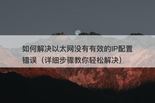 如何解决以太网没有有效的IP配置错误（详细步骤教你轻松解决）