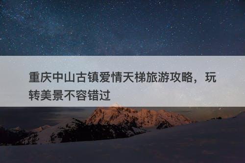 重庆中山古镇爱情天梯旅游攻略，玩转美景不容错过-图1