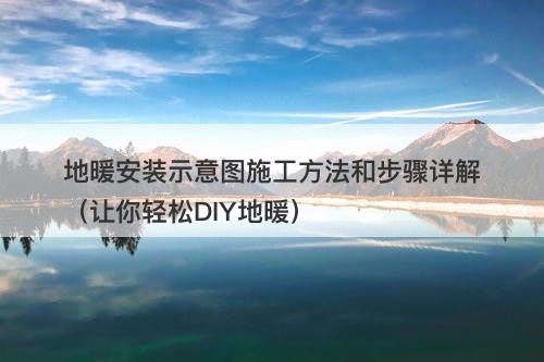 地暖安装示意图施工方法和步骤详解（让你轻松DIY地暖）
