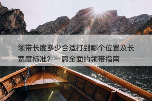 领带长度多少合适打到哪个位置及长宽度标准？一篇全面的领带指南