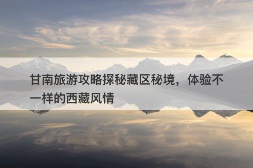 甘南旅游攻略探秘藏区秘境，体验不一样的西藏风情