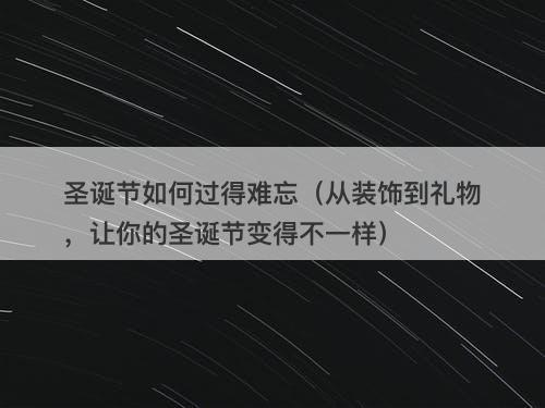 圣诞节如何过得难忘（从装饰到礼物，让你的圣诞节变得不一样）-图1