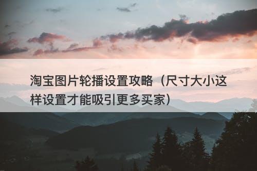 淘宝图片轮播设置攻略（尺寸大小这样设置才能吸引更多买家）