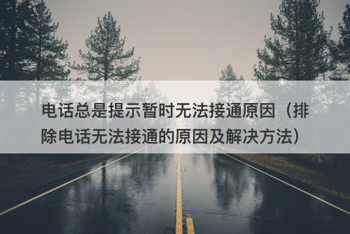 电话总是提示暂时无法接通原因（排除电话无法接通的原因及解决方法）
