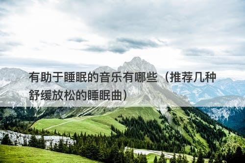 有助于睡眠的音乐有哪些（推荐几种舒缓放松的睡眠曲）-图1