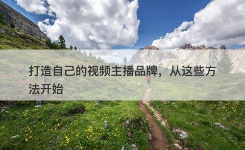 打造自己的视频主播品牌，从这些方法开始