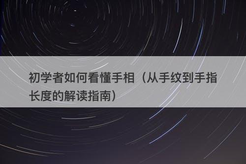初学者如何看懂手相（从手纹到手指长度的解读指南）