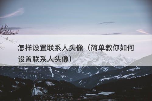 怎样设置联系人头像（简单教你如何设置联系人头像）