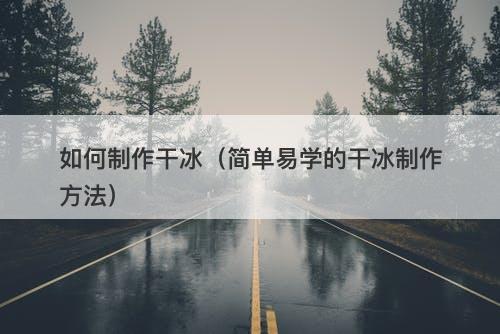 如何制作干冰（简单易学的干冰制作方法）