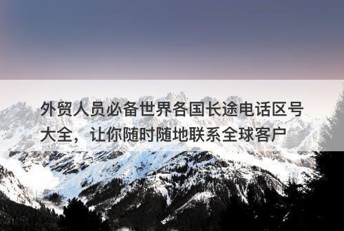 外贸人员必备世界各国长途电话区号大全，让你随时随地联系全球客户