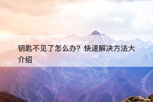 钥匙不见了怎么办？快速解决方法大介绍-图1