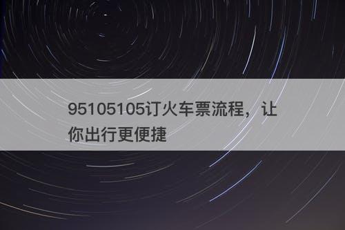 95105105订火车票流程，让你出行更便捷