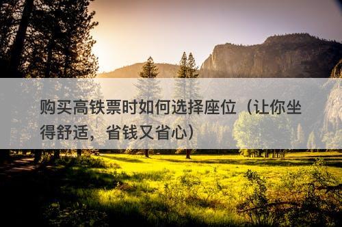 购买高铁票时如何选择座位（让你坐得舒适，省钱又省心）-图1