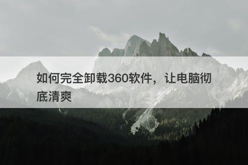 如何完全卸载360软件，让电脑彻底清爽